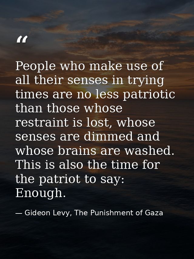 People who make use of all their senses in trying times are no less patriotic than those whose restraint is lost, whose  — Gideon Levy, The Punishment of Gaza