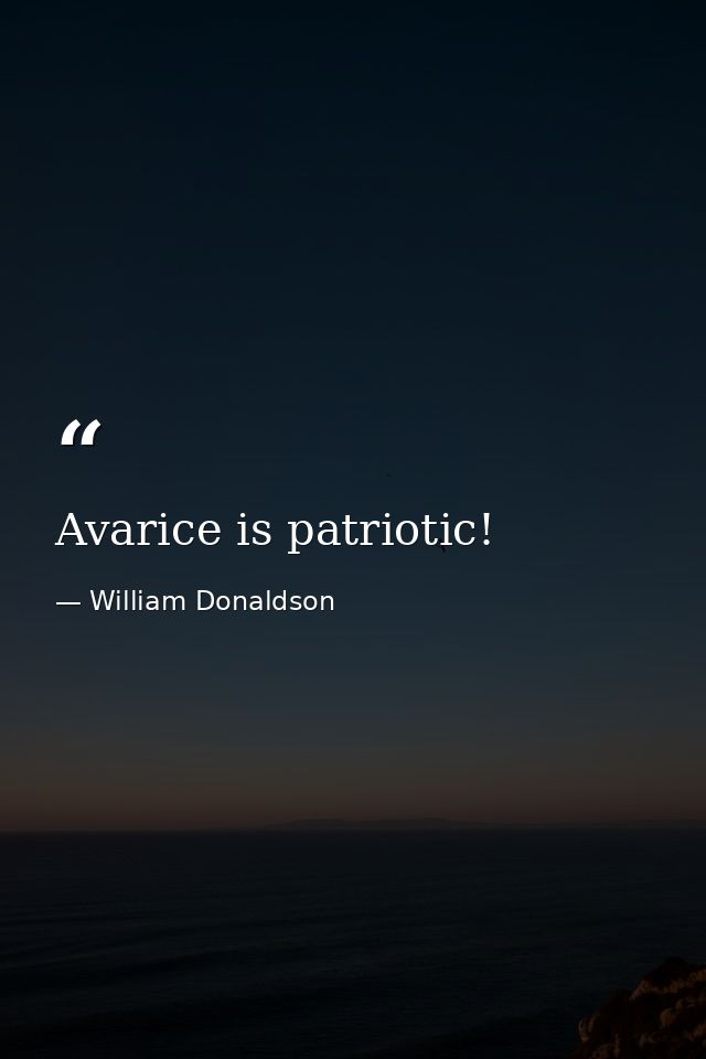 Avarice is patriotic! — William Donaldson