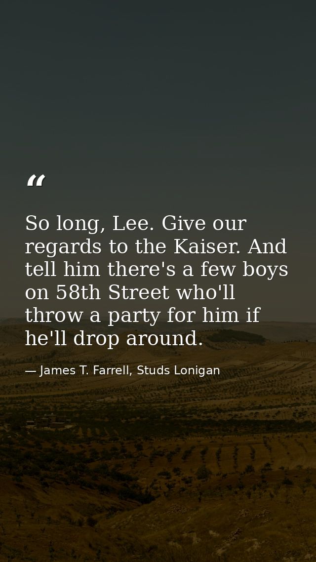 So long, Lee. Give our regards to the Kaiser. And tell him there's a few boys on 58th Street who'll throw a party for hi — James T. Farrell, Studs Lonigan