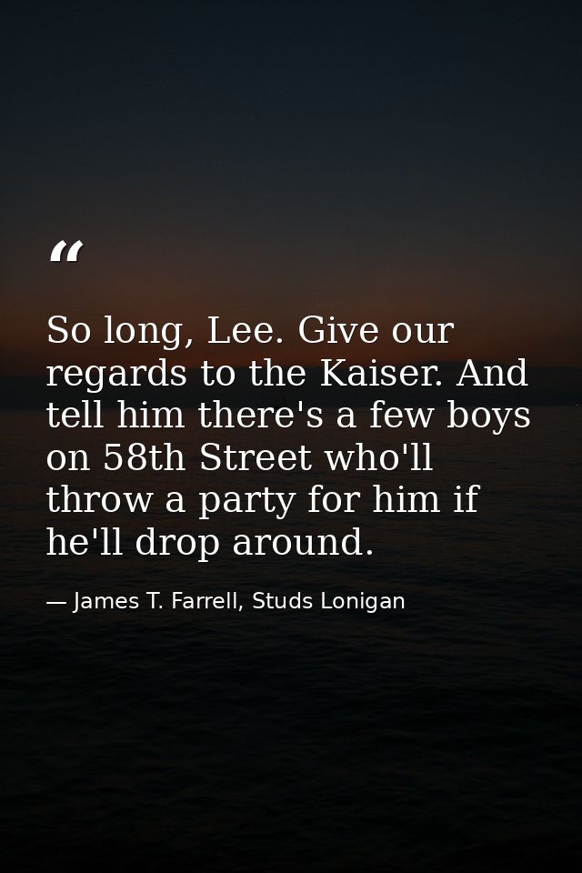 So long, Lee. Give our regards to the Kaiser. And tell him there's a few boys on 58th Street who'll throw a party for hi — James T. Farrell, Studs Lonigan