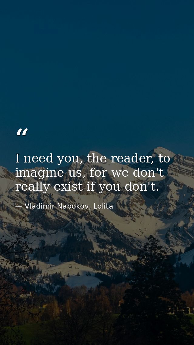 I need you, the reader, to imagine us, for we don't really exist if you don't. — Vladimir Nabokov, Lolita