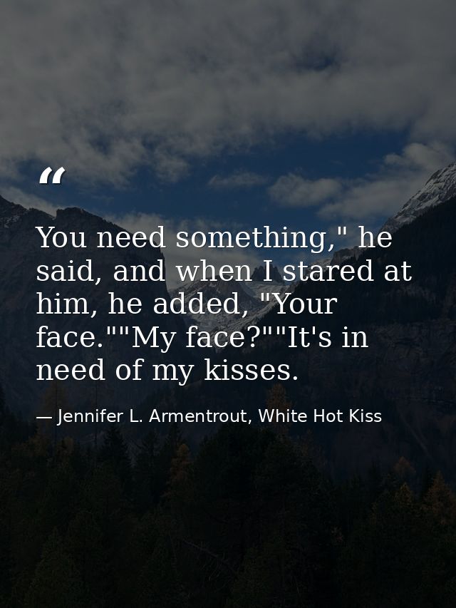 You need something," he said, and when I stared at him, he added, "Your face.""My face?""It's in need of my kisses. — Jennifer L. Armentrout, White Hot Kiss
