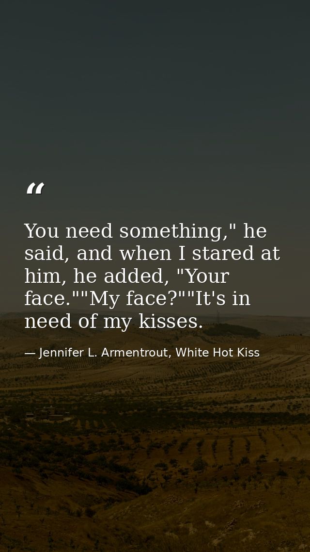 You need something," he said, and when I stared at him, he added, "Your face.""My face?""It's in need of my kisses. — Jennifer L. Armentrout, White Hot Kiss