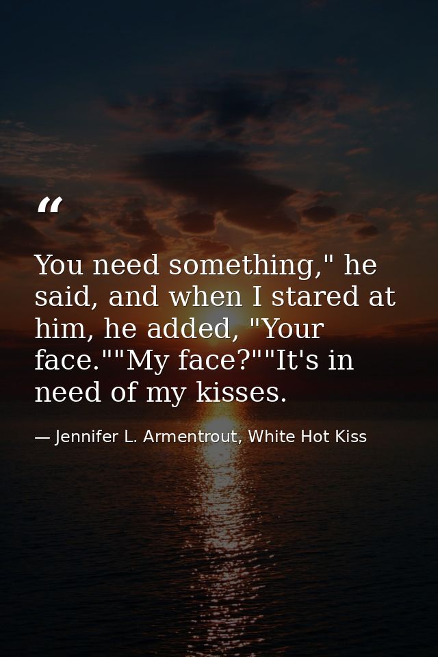 You need something," he said, and when I stared at him, he added, "Your face.""My face?""It's in need of my kisses. — Jennifer L. Armentrout, White Hot Kiss