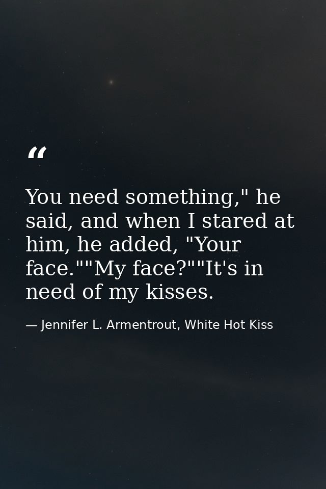 You need something," he said, and when I stared at him, he added, "Your face.""My face?""It's in need of my kisses. — Jennifer L. Armentrout, White Hot Kiss