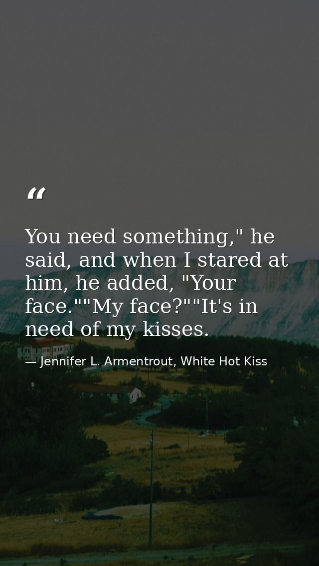You need something," he said, and when I stared at him, he added, "Your face.""My face?""It's in need of my kisses. — Jennifer L. Armentrout, White Hot Kiss