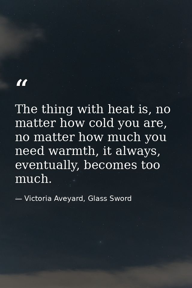 The thing with heat is, no matter how cold you are, no matter how much you need warmth, it always, eventually, becomes t — Victoria Aveyard, Glass Sword