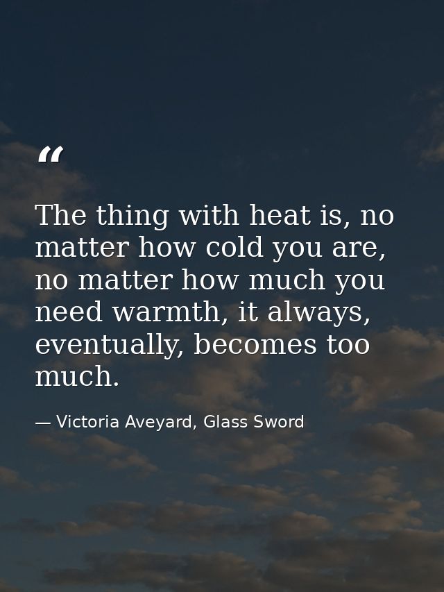 The thing with heat is, no matter how cold you are, no matter how much you need warmth, it always, eventually, becomes t — Victoria Aveyard, Glass Sword