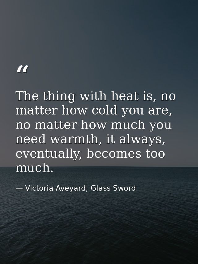 The thing with heat is, no matter how cold you are, no matter how much you need warmth, it always, eventually, becomes t — Victoria Aveyard, Glass Sword