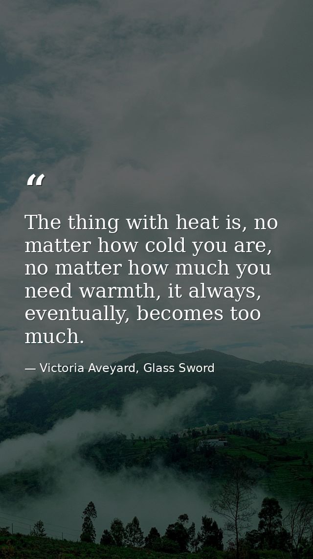The thing with heat is, no matter how cold you are, no matter how much you need warmth, it always, eventually, becomes t — Victoria Aveyard, Glass Sword