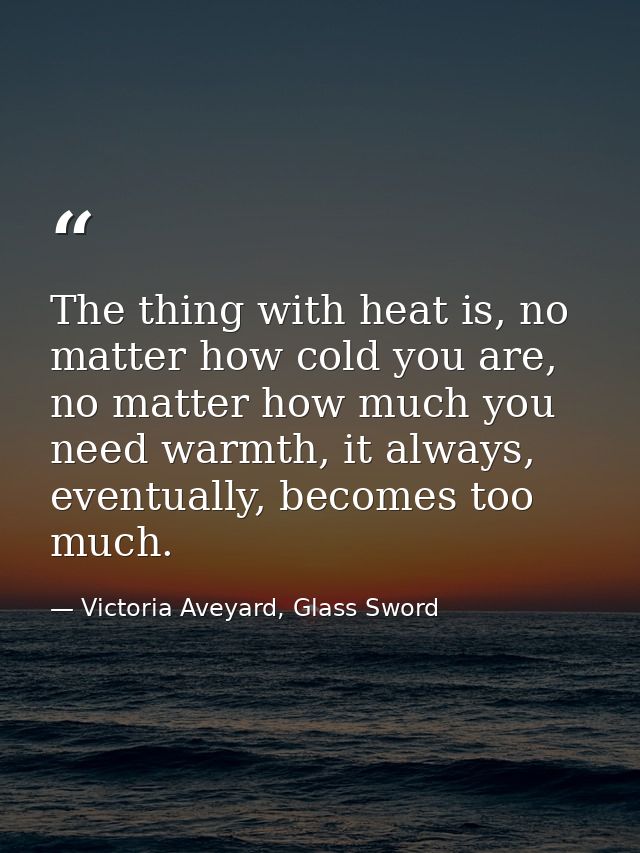 The thing with heat is, no matter how cold you are, no matter how much you need warmth, it always, eventually, becomes t — Victoria Aveyard, Glass Sword