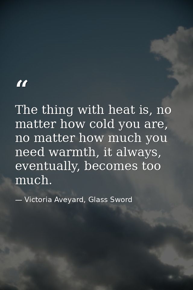 The thing with heat is, no matter how cold you are, no matter how much you need warmth, it always, eventually, becomes t — Victoria Aveyard, Glass Sword