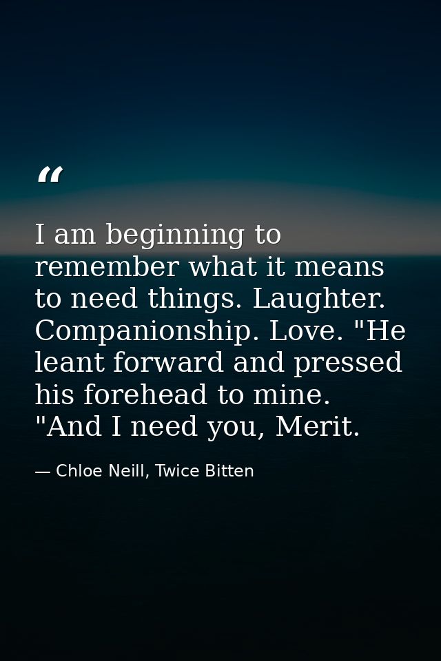 I am beginning to remember what it means to need things. Laughter. Companionship. Love. "He leant forward and pressed hi — Chloe Neill, Twice Bitten