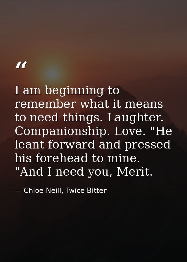 I am beginning to remember what it means to need things. Laughter. Companionship. Love. "He leant forward and pressed hi — Chloe Neill, Twice Bitten