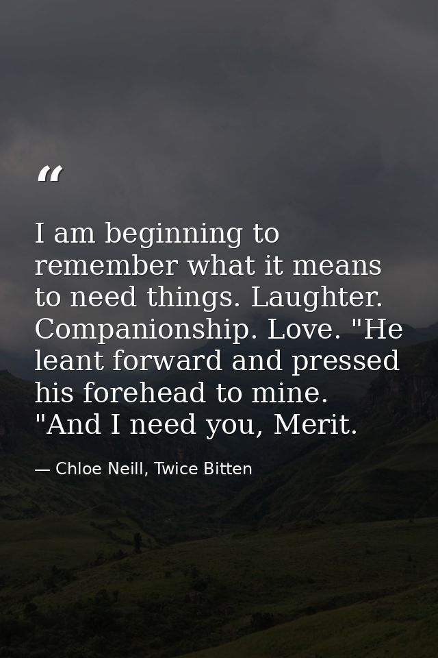 I am beginning to remember what it means to need things. Laughter. Companionship. Love. "He leant forward and pressed hi — Chloe Neill, Twice Bitten