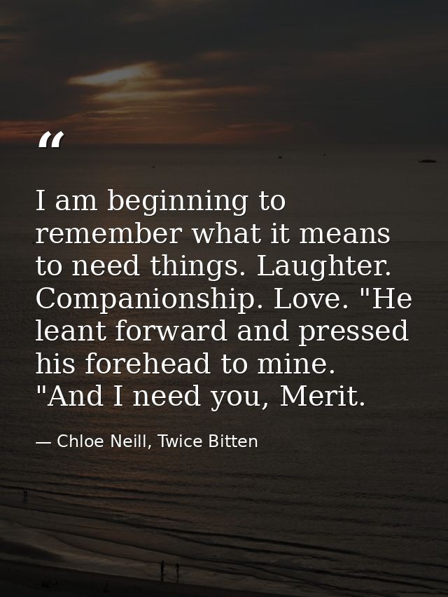 I am beginning to remember what it means to need things. Laughter. Companionship. Love. "He leant forward and pressed hi — Chloe Neill, Twice Bitten