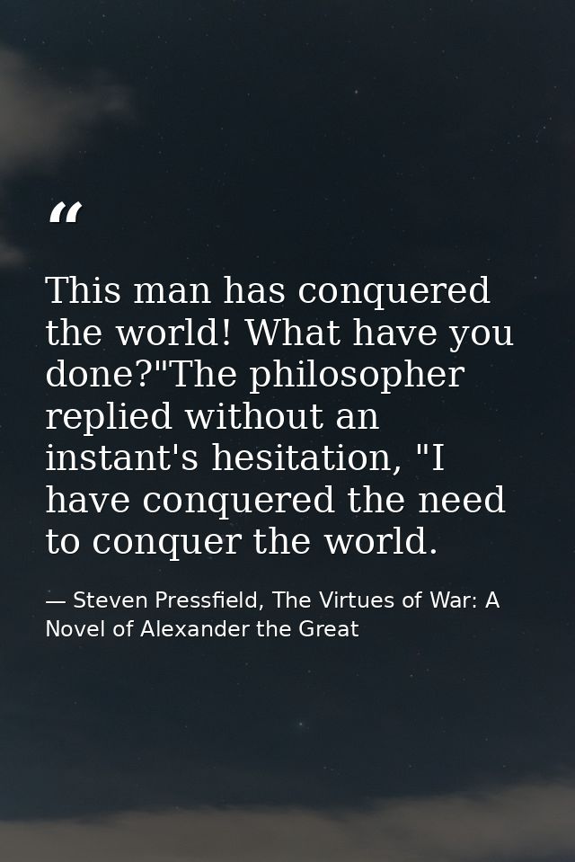 This man has conquered the world! What have you done?"The philosopher replied without an instant's hesitation, "I have c — Steven Pressfield, The Virtues of War: A Novel of Alexander the Great