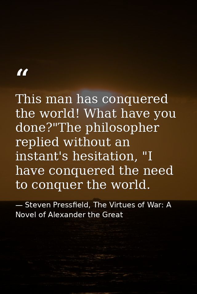 This man has conquered the world! What have you done?"The philosopher replied without an instant's hesitation, "I have c — Steven Pressfield, The Virtues of War: A Novel of Alexander the Great