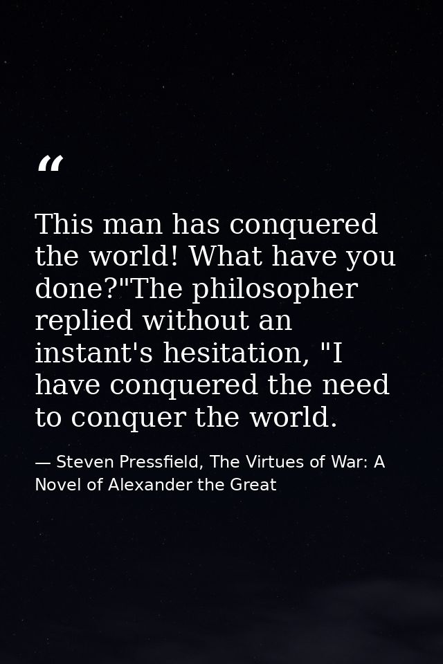 This man has conquered the world! What have you done?"The philosopher replied without an instant's hesitation, "I have c — Steven Pressfield, The Virtues of War: A Novel of Alexander the Great