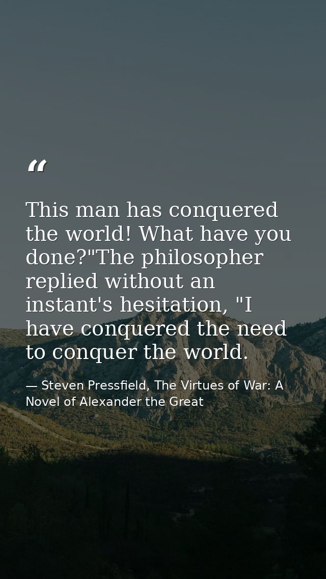 This man has conquered the world! What have you done?"The philosopher replied without an instant's hesitation, "I have c — Steven Pressfield, The Virtues of War: A Novel of Alexander the Great