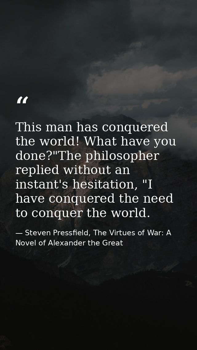 This man has conquered the world! What have you done?"The philosopher replied without an instant's hesitation, "I have c — Steven Pressfield, The Virtues of War: A Novel of Alexander the Great