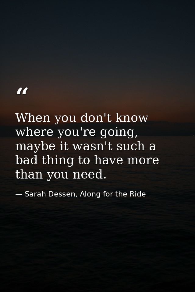 When you don't know where you're going, maybe it wasn't such a bad thing to have more than you need. — Sarah Dessen, Along for the Ride