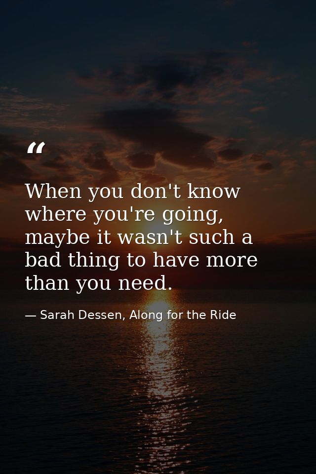 When you don't know where you're going, maybe it wasn't such a bad thing to have more than you need. — Sarah Dessen, Along for the Ride