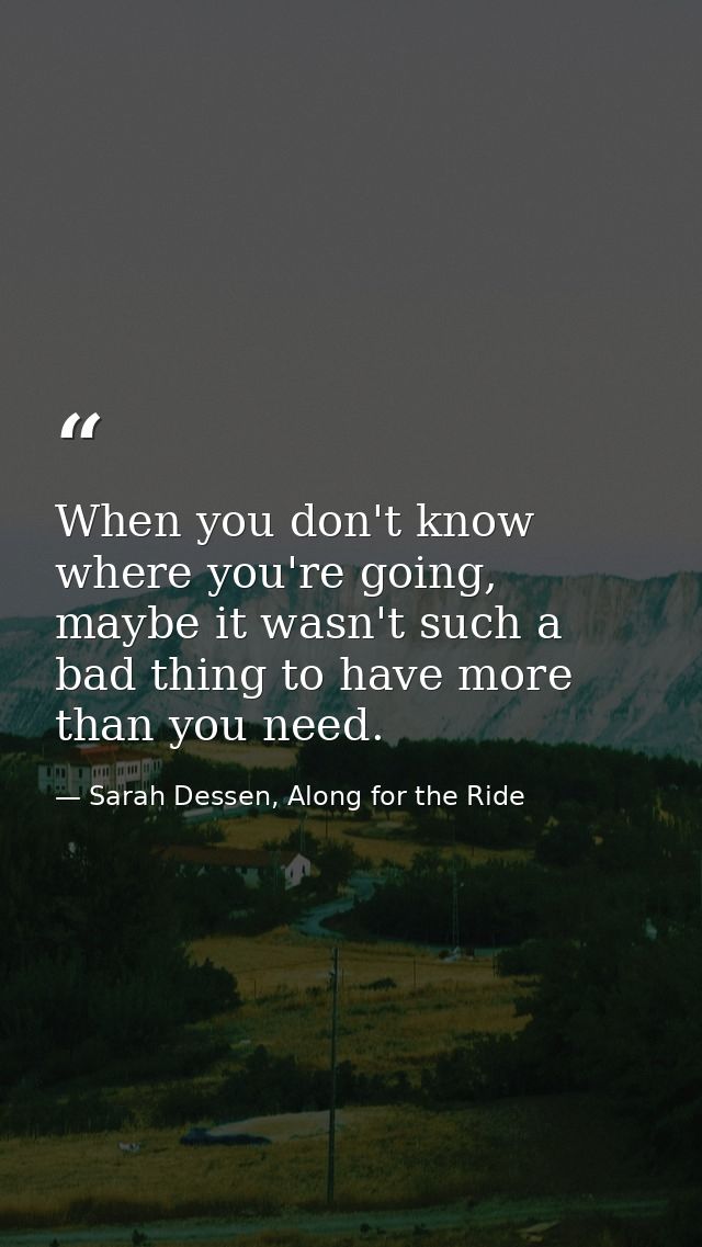 When you don't know where you're going, maybe it wasn't such a bad thing to have more than you need. — Sarah Dessen, Along for the Ride