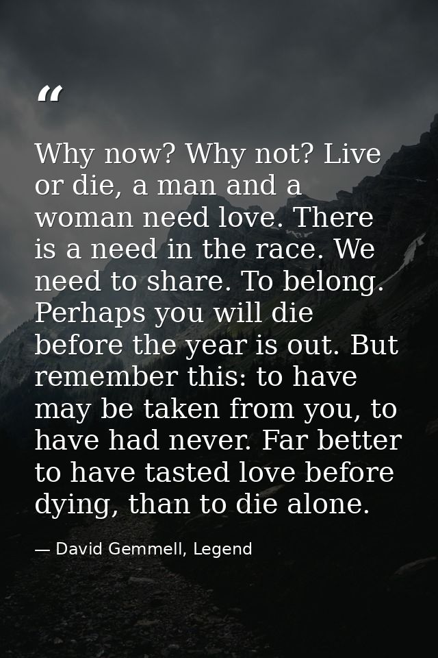 Why now? Why not? Live or die, a man and a woman need love. There is a need in the race. We need to share. To belong. Pe — David Gemmell, Legend