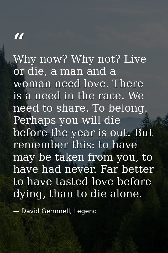 Why now? Why not? Live or die, a man and a woman need love. There is a need in the race. We need to share. To belong. Pe — David Gemmell, Legend