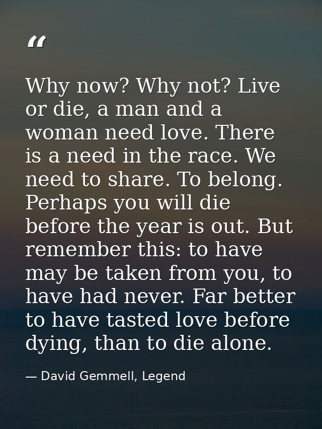 Why now? Why not? Live or die, a man and a woman need love. There is a need in the race. We need to share. To belong. Pe — David Gemmell, Legend