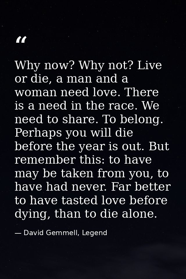 Why now? Why not? Live or die, a man and a woman need love. There is a need in the race. We need to share. To belong. Pe — David Gemmell, Legend