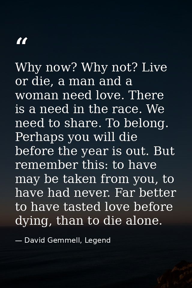 Why now? Why not? Live or die, a man and a woman need love. There is a need in the race. We need to share. To belong. Pe — David Gemmell, Legend