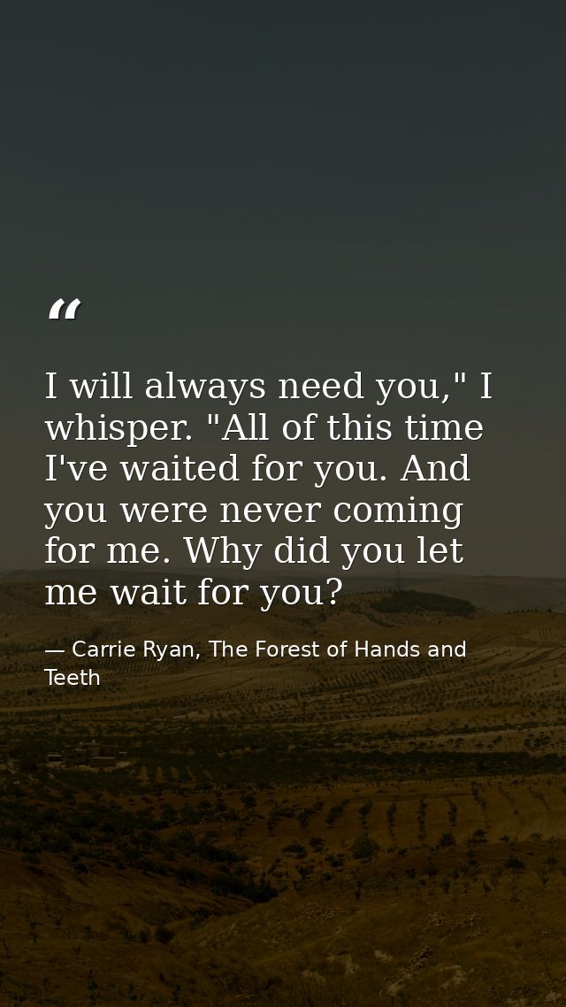 I will always need you," I whisper. "All of this time I've waited for you. And you were never coming for me. Why did you — Carrie Ryan, The Forest of Hands and Teeth
