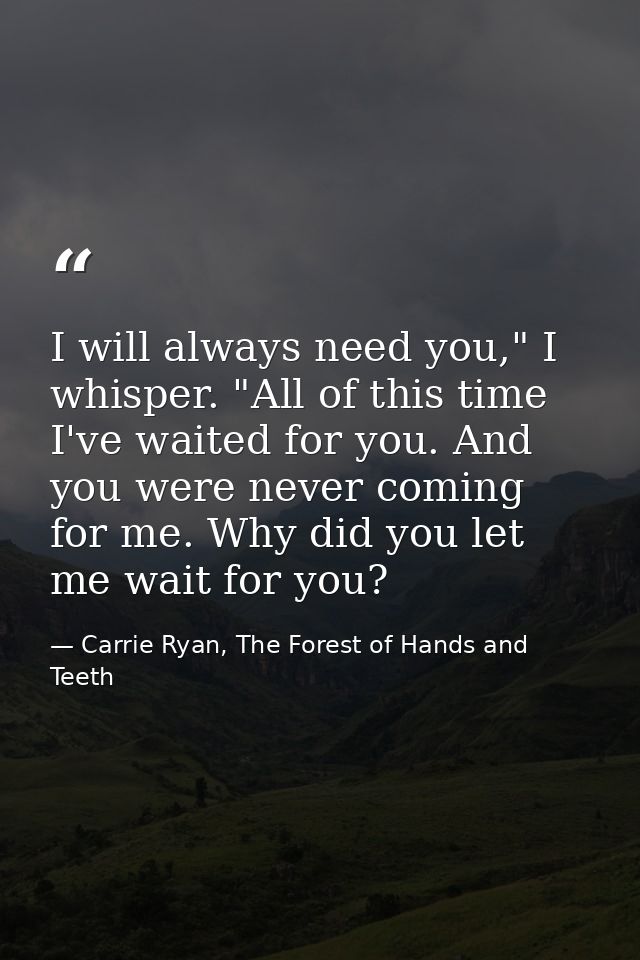 I will always need you," I whisper. "All of this time I've waited for you. And you were never coming for me. Why did you — Carrie Ryan, The Forest of Hands and Teeth