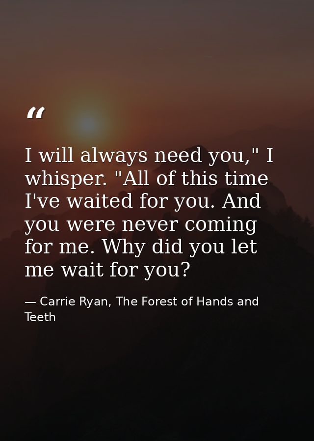 I will always need you," I whisper. "All of this time I've waited for you. And you were never coming for me. Why did you — Carrie Ryan, The Forest of Hands and Teeth