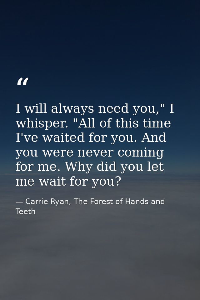 I will always need you," I whisper. "All of this time I've waited for you. And you were never coming for me. Why did you — Carrie Ryan, The Forest of Hands and Teeth