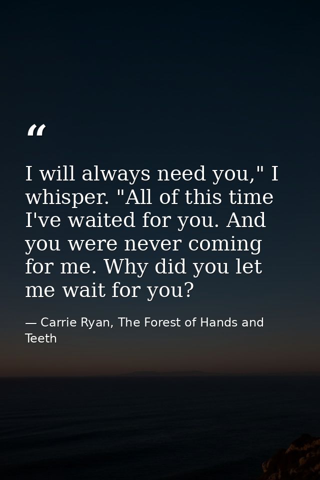 I will always need you," I whisper. "All of this time I've waited for you. And you were never coming for me. Why did you — Carrie Ryan, The Forest of Hands and Teeth