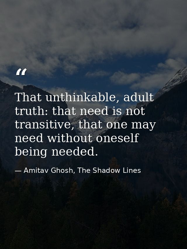 That unthinkable, adult truth: that need is not transitive, that one may need without oneself being needed. — Amitav Ghosh, The Shadow Lines