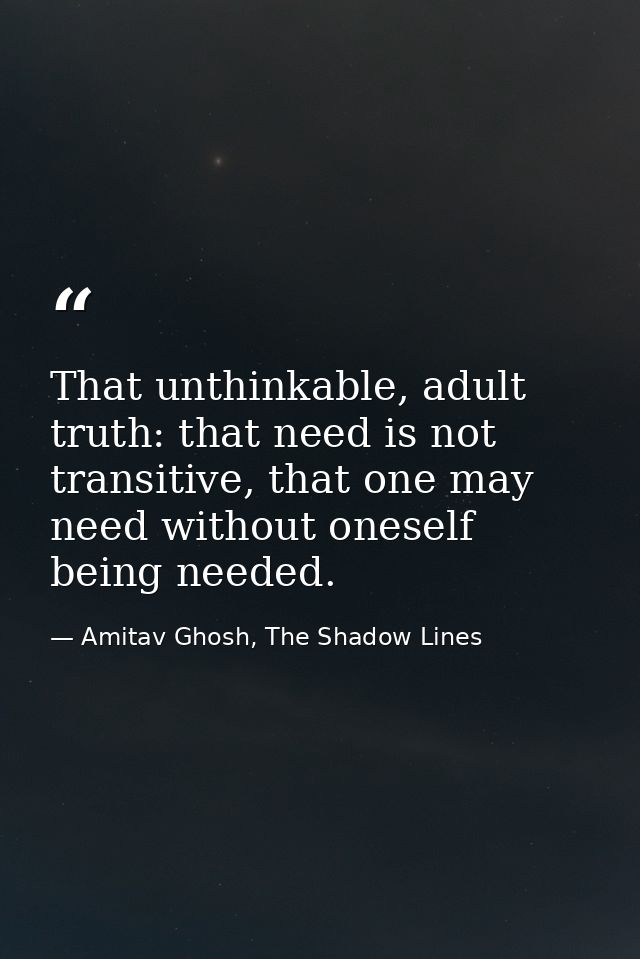 That unthinkable, adult truth: that need is not transitive, that one may need without oneself being needed. — Amitav Ghosh, The Shadow Lines