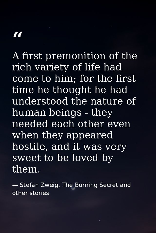 A first premonition of the rich variety of life had come to him; for the first time he thought he had understood the nat — Stefan Zweig, The Burning Secret and other stories