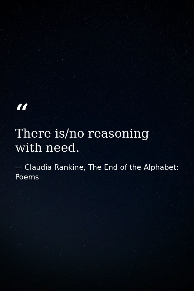 There is/no reasoning with need. — Claudia Rankine, The End of the Alphabet: Poems