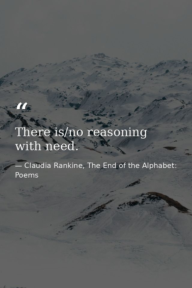 There is/no reasoning with need. — Claudia Rankine, The End of the Alphabet: Poems