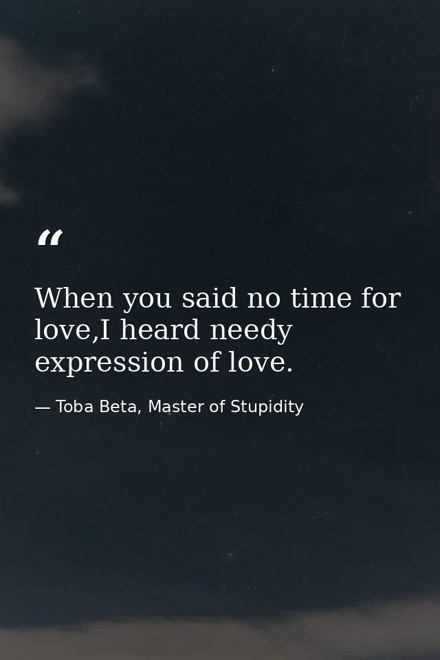 When you said no time for love,I heard needy expression of love. — Toba Beta, Master of Stupidity
