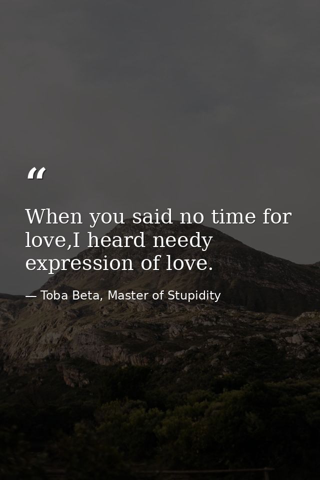 When you said no time for love,I heard needy expression of love. — Toba Beta, Master of Stupidity