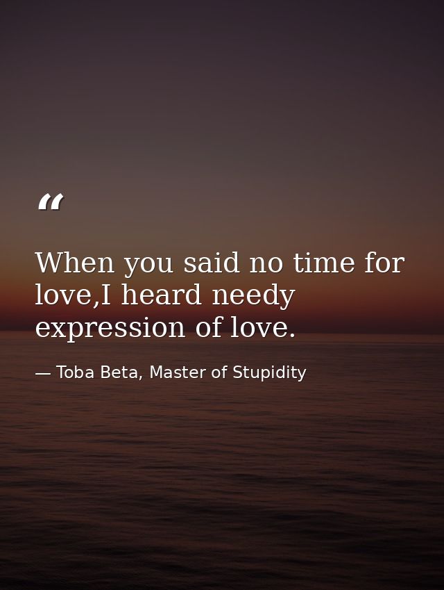 When you said no time for love,I heard needy expression of love. — Toba Beta, Master of Stupidity