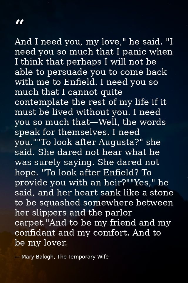 And I need you, my love," he said. "I need you so much that I panic when I think that perhaps I will not be able to pers — Mary Balogh, The Temporary Wife