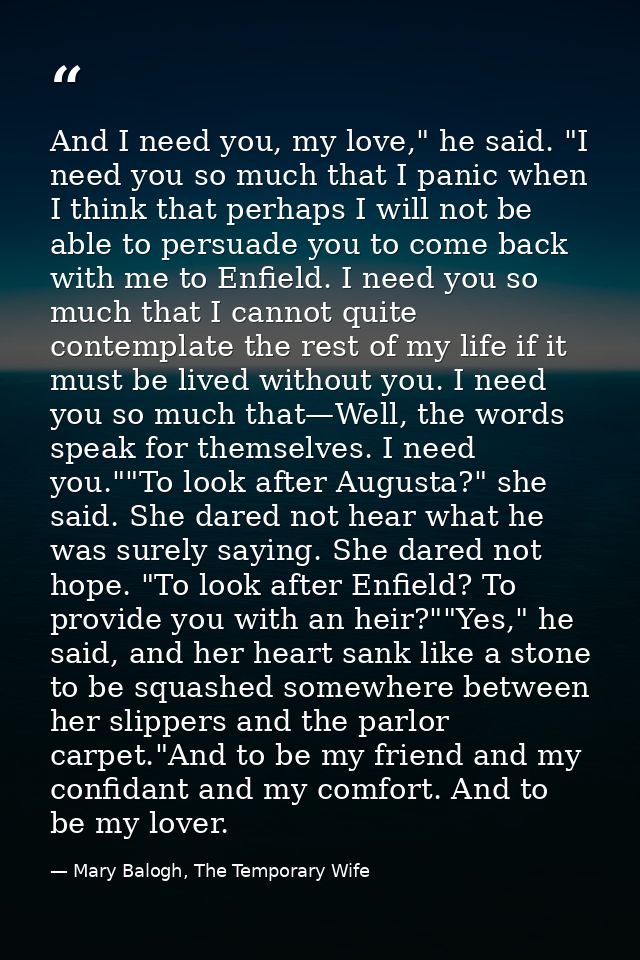 And I need you, my love," he said. "I need you so much that I panic when I think that perhaps I will not be able to pers — Mary Balogh, The Temporary Wife