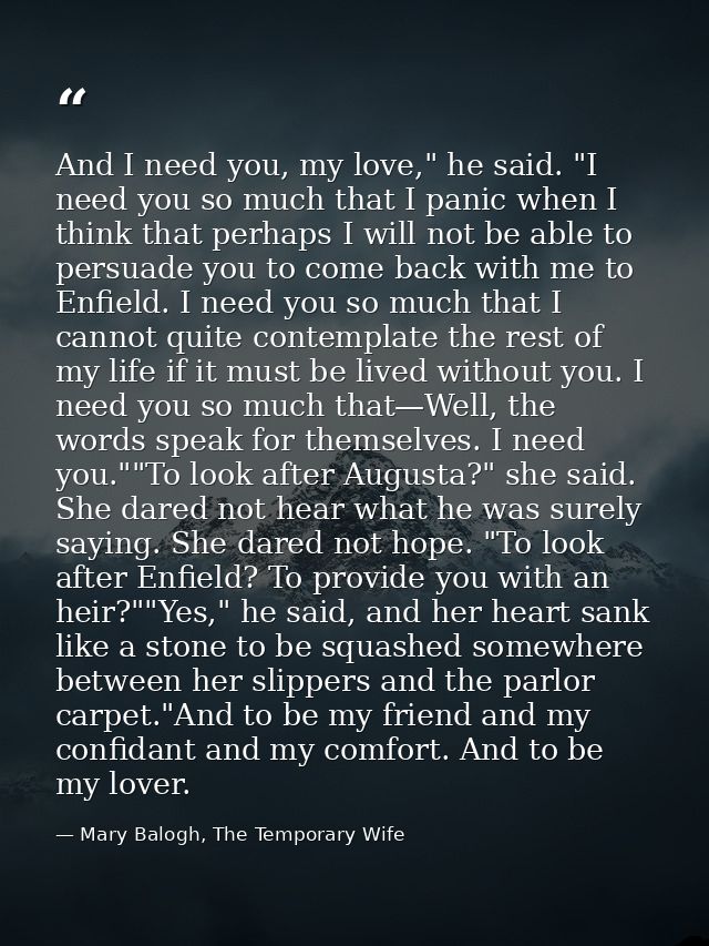 And I need you, my love," he said. "I need you so much that I panic when I think that perhaps I will not be able to pers — Mary Balogh, The Temporary Wife