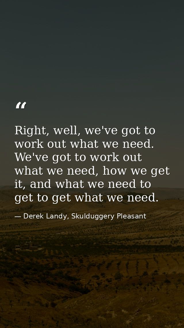 Right, well, we've got to work out what we need. We've got to work out what we need, how we get it, and what we need to  — Derek Landy, Skulduggery Pleasant